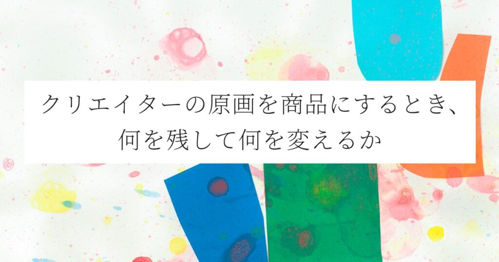 クリエイターの原画を商品にするとき、何を残して何を変えるか