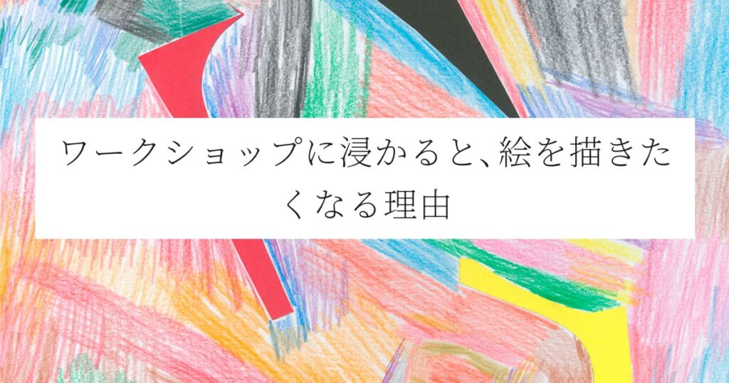 ワークショップに浸かると、絵を描きたくなる理由