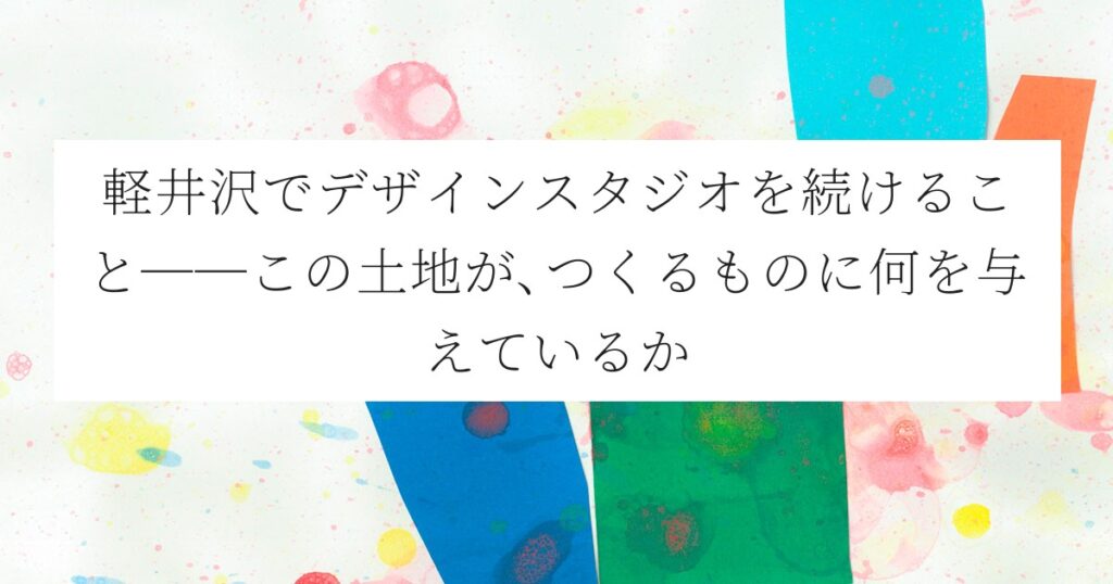 軽井沢でデザインスタジオを続けること──この土地が、つくるものに何を与えているか